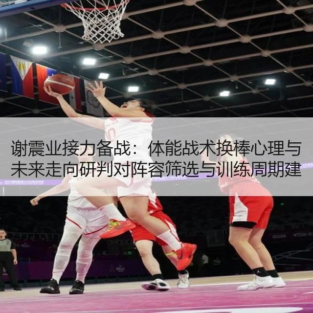 谢震业接力备战：体能战术换棒心理与未来走向研判对阵容筛选与训练周期建议